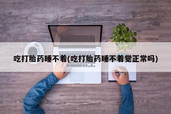 打胎药如何购买吃打胎药睡不着(吃打胎药睡不着觉正常吗)