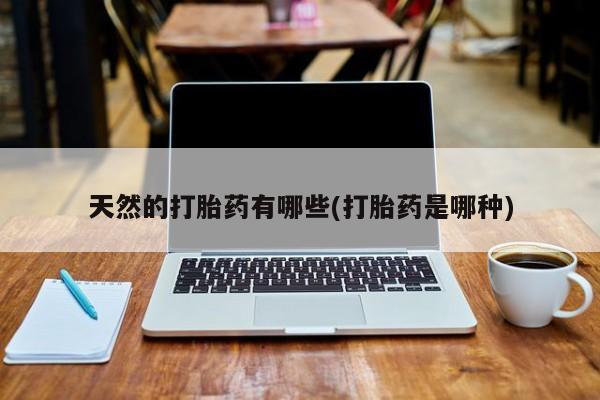 打胎药如何购买天然的打胎药有哪些(打胎药是哪种)