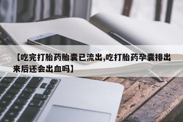 打胎药如何购买【吃完打胎药胎囊已流出,吃打胎药孕囊排出来后还会出血吗】