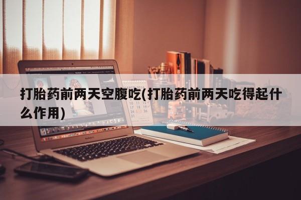 打胎药如何购买打胎药前两天空腹吃(打胎药前两天吃得起什么作用)