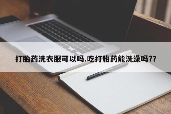 打胎药如何购买打胎药洗衣服可以吗.吃打胎药能洗澡吗?？