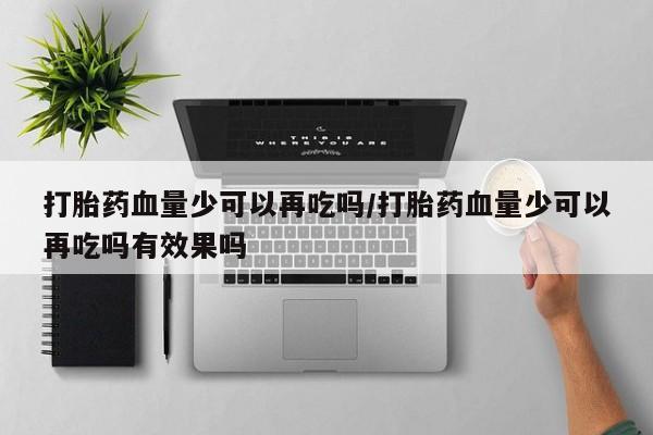 打胎药如何购买打胎药血量少可以再吃吗/打胎药血量少可以再吃吗有效果吗
