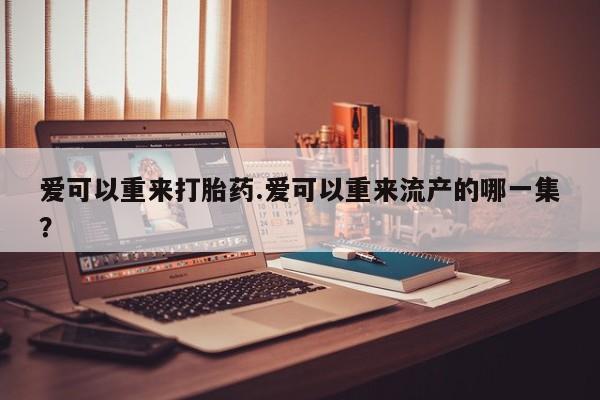 打胎药如何购买爱可以重来打胎药.爱可以重来流产的哪一集？