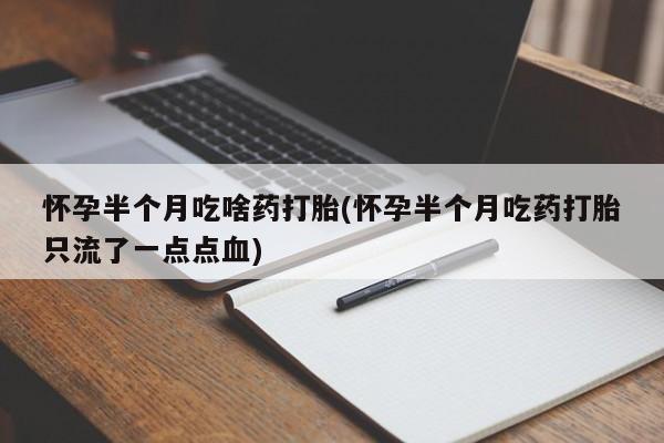 打胎药如何购买怀孕半个月吃啥药打胎(怀孕半个月吃药打胎只流了一点点血)