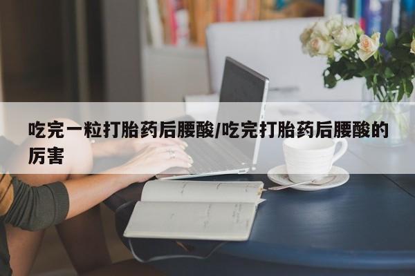 打胎药如何购买吃完一粒打胎药后腰酸/吃完打胎药后腰酸的厉害