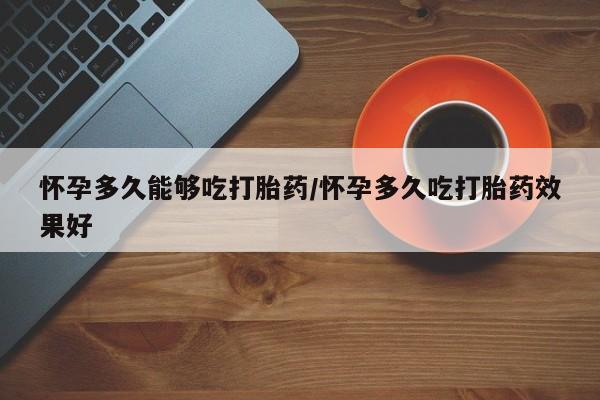 打胎药如何购买怀孕多久能够吃打胎药/怀孕多久吃打胎药效果好