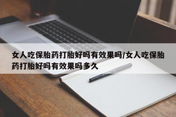 打胎药如何购买女人吃保胎药打胎好吗有效果吗/女人吃保胎药打胎好吗有效果吗多久