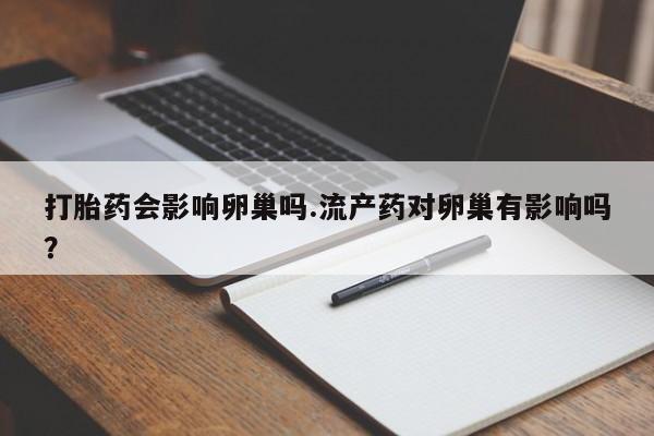 打胎药如何购买打胎药会影响卵巢吗.流产药对卵巢有影响吗？