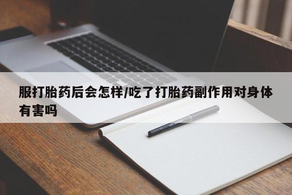 打胎药如何购买服打胎药后会怎样/吃了打胎药副作用对身体有害吗