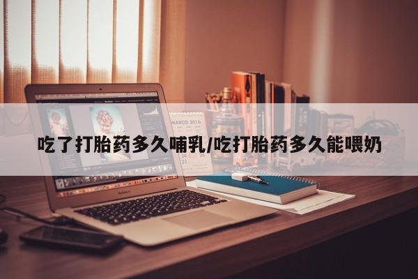 打胎药如何购买吃了打胎药多久哺乳/吃打胎药多久能喂奶