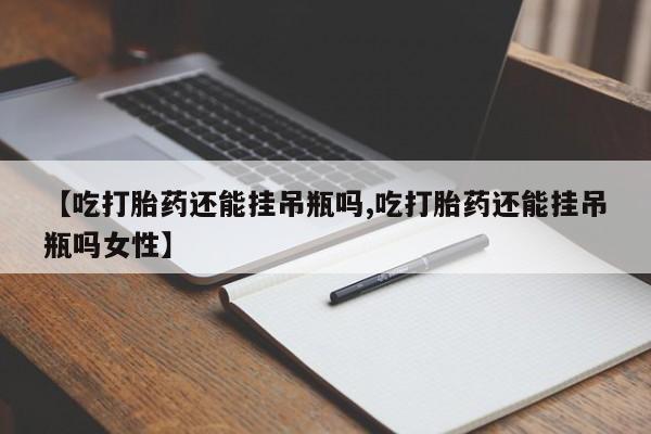 打胎药如何购买【吃打胎药还能挂吊瓶吗,吃打胎药还能挂吊瓶吗女性】