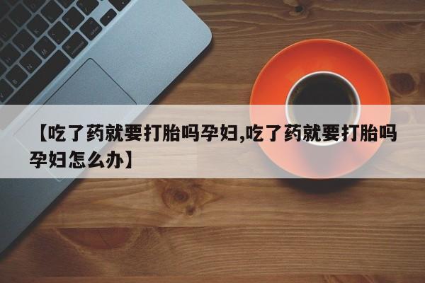 打胎药如何购买【吃了药就要打胎吗孕妇,吃了药就要打胎吗孕妇怎么办】