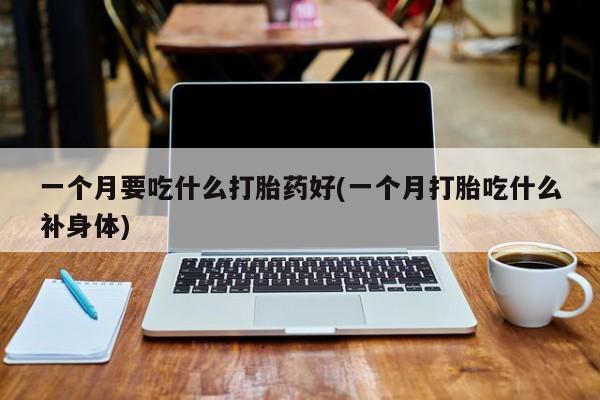 打胎药如何购买一个月要吃什么打胎药好(一个月打胎吃什么补身体)