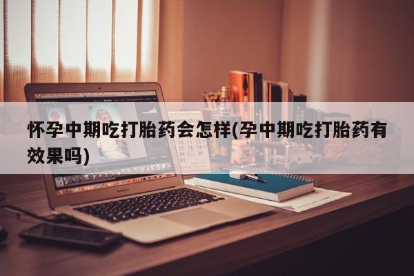 打胎药如何购买怀孕中期吃打胎药会怎样(孕中期吃打胎药有效果吗)