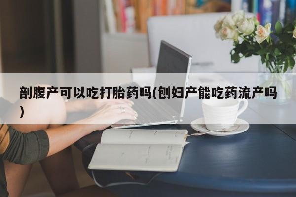 打胎药如何购买剖腹产可以吃打胎药吗(刨妇产能吃药流产吗)