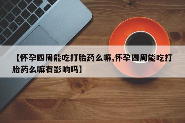 打胎药如何购买【怀孕四周能吃打胎药么嘛,怀孕四周能吃打胎药么嘛有影响吗】