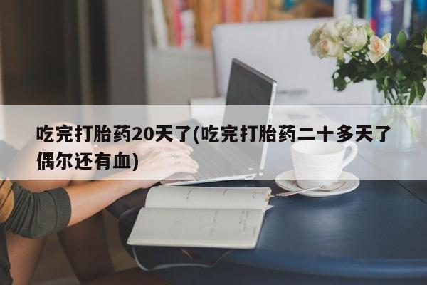 打胎药如何购买吃完打胎药20天了(吃完打胎药二十多天了偶尔还有血)