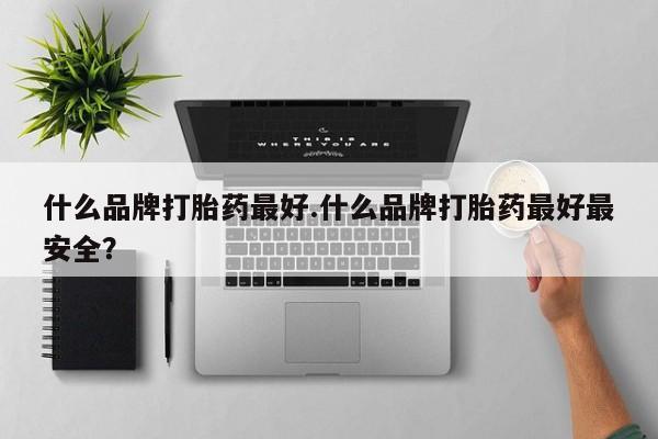 打胎药如何购买什么品牌打胎药最好.什么品牌打胎药最好最安全？