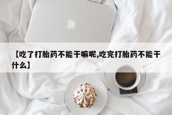 打胎药如何购买【吃了打胎药不能干嘛呢,吃完打胎药不能干什么】
