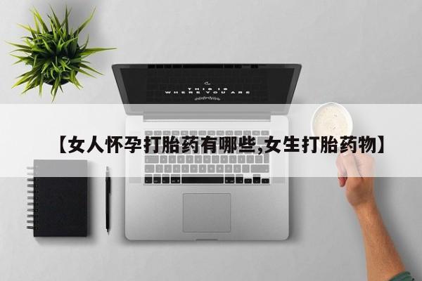 打胎药如何购买【女人怀孕打胎药有哪些,女生打胎药物】