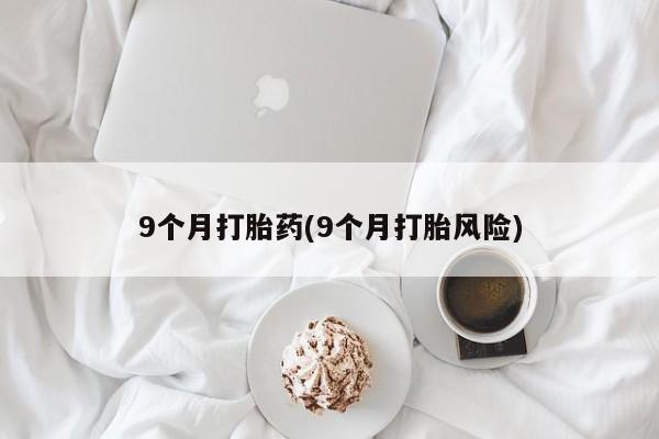 打胎药如何购买9个月打胎药(9个月打胎风险)