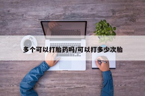 打胎药如何购买多个可以打胎药吗/可以打多少次胎