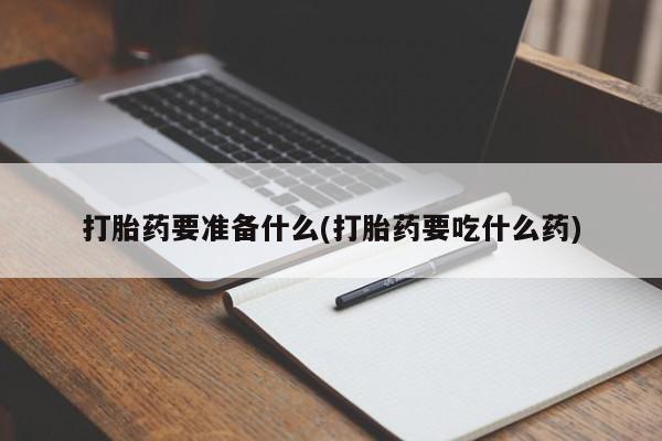 打胎药如何购买打胎药要准备什么(打胎药要吃什么药)