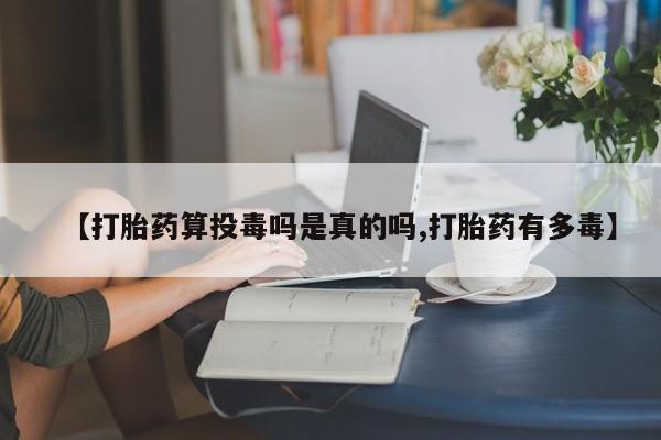 打胎药如何购买【打胎药算投毒吗是真的吗,打胎药有多毒】