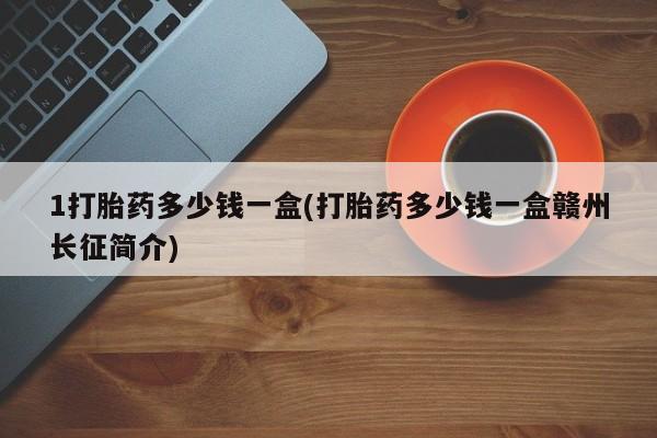 打胎药如何购买1打胎药多少钱一盒(打胎药多少钱一盒赣州长征简介)