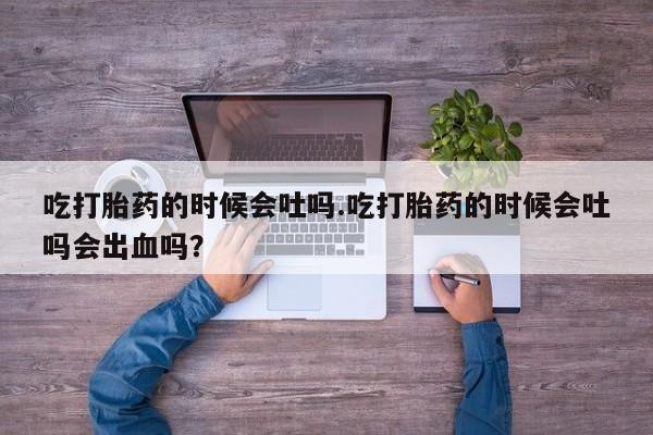 打胎药如何购买吃打胎药的时候会吐吗.吃打胎药的时候会吐吗会出血吗？