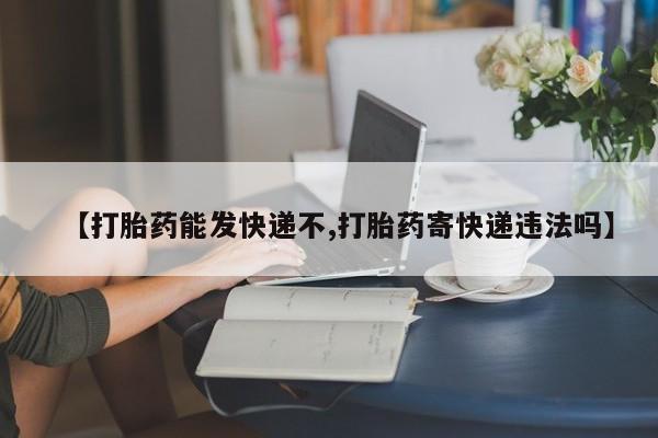 打胎药如何购买【打胎药能发快递不,打胎药寄快递违法吗】