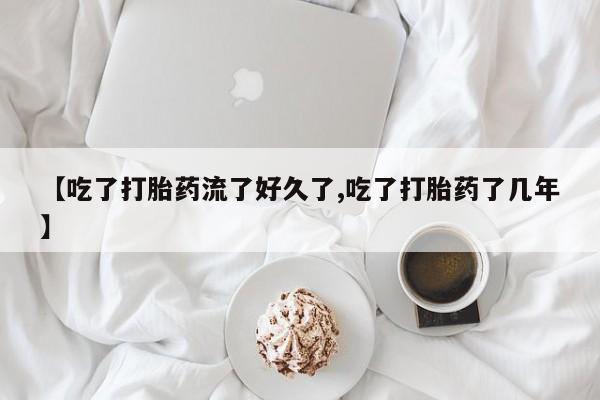 打胎药如何购买【吃了打胎药流了好久了,吃了打胎药了几年】