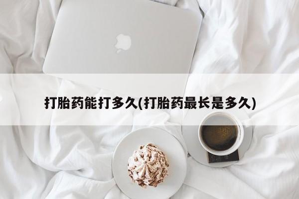 打胎药如何购买打胎药能打多久(打胎药最长是多久)