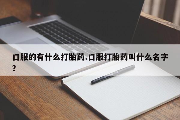 打胎药如何购买口服的有什么打胎药.口服打胎药叫什么名字？