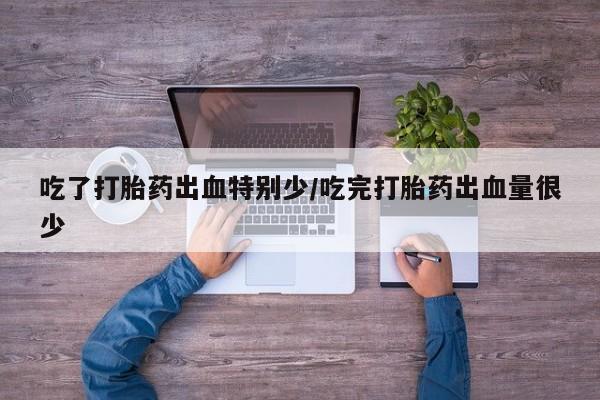 打胎药如何购买吃了打胎药出血特别少/吃完打胎药出血量很少