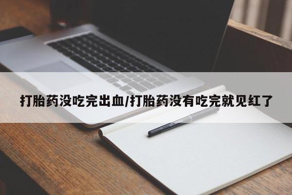 打胎药如何购买打胎药没吃完出血/打胎药没有吃完就见红了
