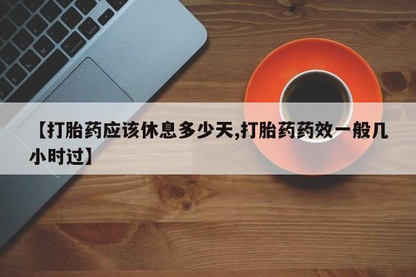 打胎药如何购买【打胎药应该休息多少天,打胎药药效一般几小时过】