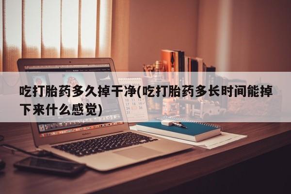 打胎药如何购买吃打胎药多久掉干净(吃打胎药多长时间能掉下来什么感觉)