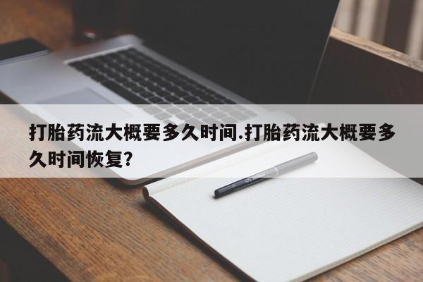 打胎药如何购买打胎药流大概要多久时间.打胎药流大概要多久时间恢复？