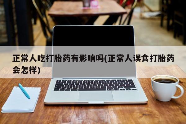 打胎药如何购买正常人吃打胎药有影响吗(正常人误食打胎药会怎样)