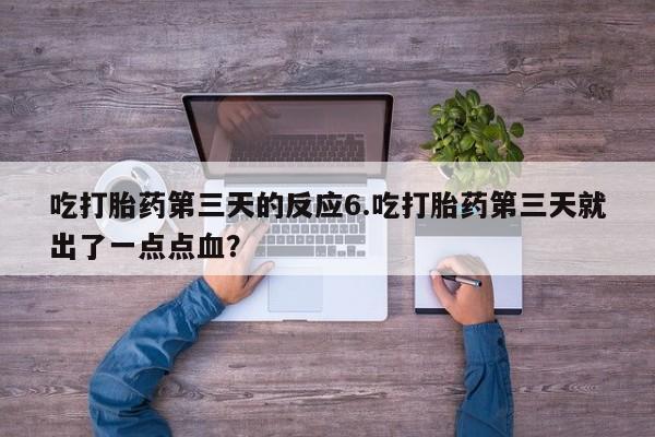 打胎药如何购买吃打胎药第三天的反应6.吃打胎药第三天就出了一点点血？