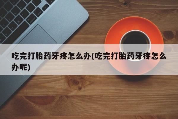 打胎药如何购买吃完打胎药牙疼怎么办(吃完打胎药牙疼怎么办呢)
