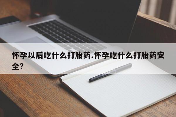 打胎药如何购买怀孕以后吃什么打胎药.怀孕吃什么打胎药安全？