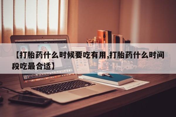 打胎药如何购买【打胎药什么时候要吃有用,打胎药什么时间段吃最合适】
