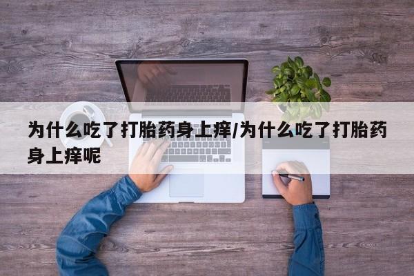 打胎药如何购买为什么吃了打胎药身上痒/为什么吃了打胎药身上痒呢
