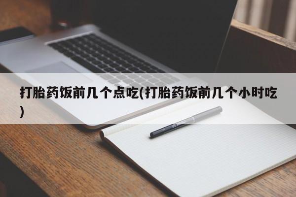 打胎药如何购买打胎药饭前几个点吃(打胎药饭前几个小时吃)