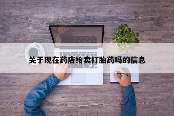 打胎药如何购买关于现在药店给卖打胎药吗的信息