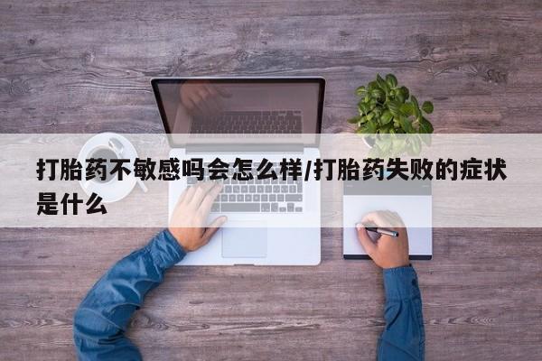 打胎药如何购买打胎药不敏感吗会怎么样/打胎药失败的症状是什么
