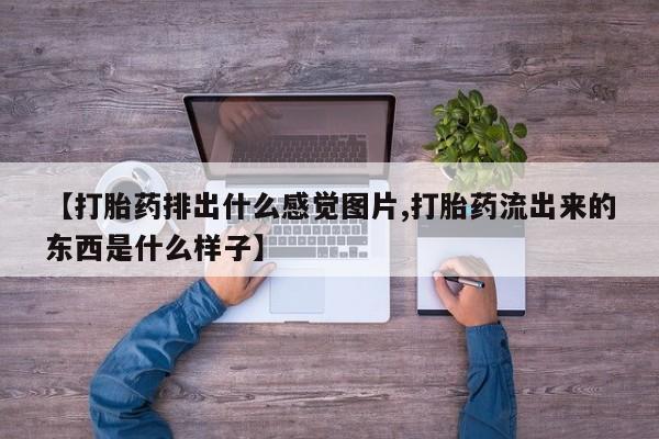 打胎药如何购买【打胎药排出什么感觉图片,打胎药流出来的东西是什么样子】