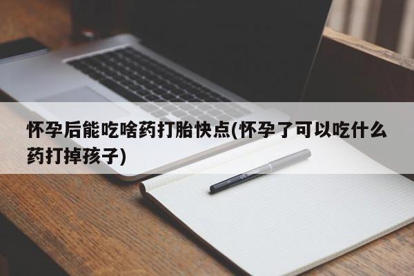 打胎药如何购买怀孕后能吃啥药打胎快点(怀孕了可以吃什么药打掉孩子)